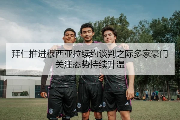 拜仁推进穆西亚拉续约谈判之际多家豪门关注态势持续升温
