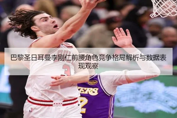 巴黎圣日耳曼李刚仁前腰角色竞争格局解析与数据表现观察