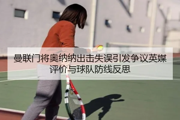 曼联门将奥纳纳出击失误引发争议英媒评价与球队防线反思