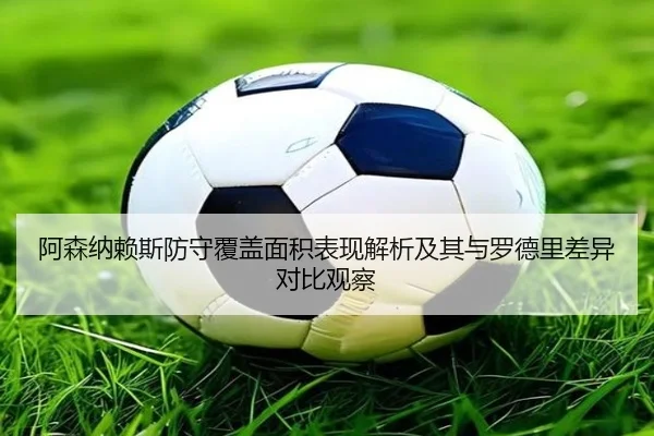 阿森纳赖斯防守覆盖面积表现解析及其与罗德里差异对比观察