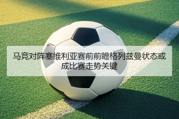 马竞对阵塞维利亚赛前前瞻格列兹曼状态或成比赛走势关键