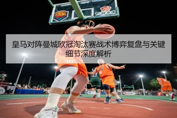 皇马对阵曼城欧冠淘汰赛战术博弈复盘与关键细节深度解析