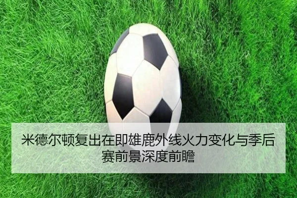 米德尔顿复出在即雄鹿外线火力变化与季后赛前景深度前瞻