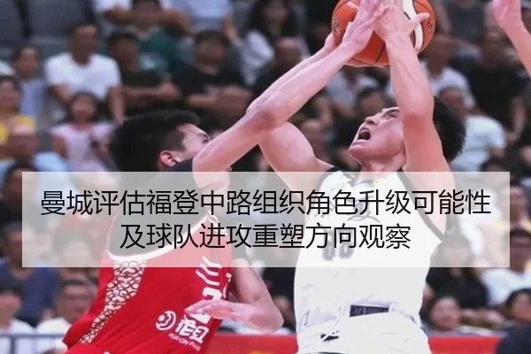 曼城评估福登中路组织角色升级可能性及球队进攻重塑方向观察