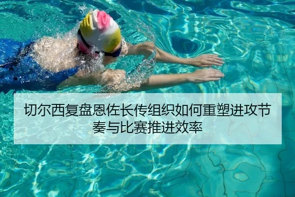 切尔西复盘恩佐长传组织如何重塑进攻节奏与比赛推进效率